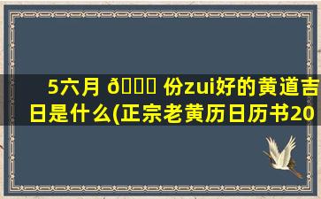 5六月 🐎 份zui
好的黄道吉日是什么(正宗老黄历日历书2023)